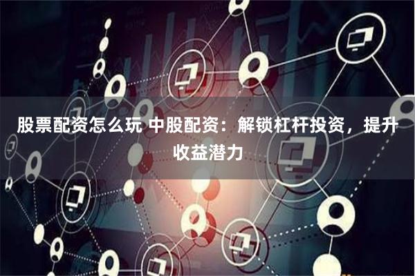 股票配资怎么玩 中股配资：解锁杠杆投资，提升收益潜力