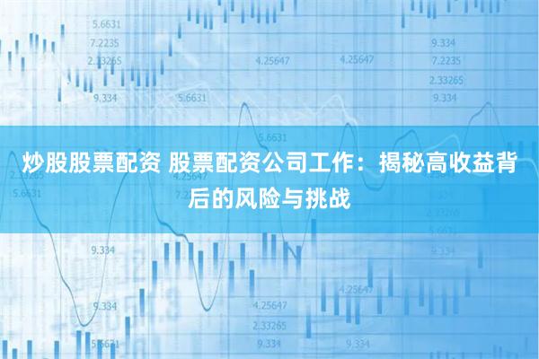 炒股股票配资 股票配资公司工作：揭秘高收益背后的风险与挑战