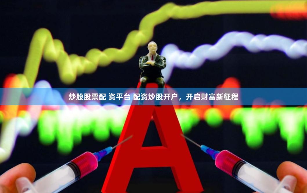 炒股股票配 资平台 配资炒股开户，开启财富新征程