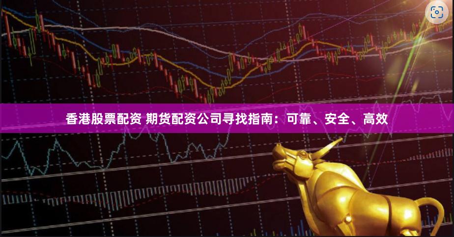 香港股票配资 期货配资公司寻找指南：可靠、安全、高效