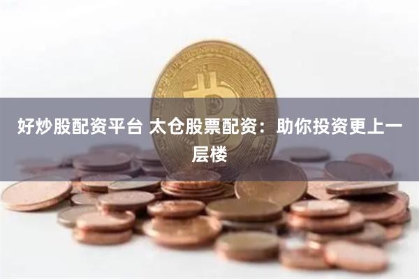 好炒股配资平台 太仓股票配资：助你投资更上一层楼