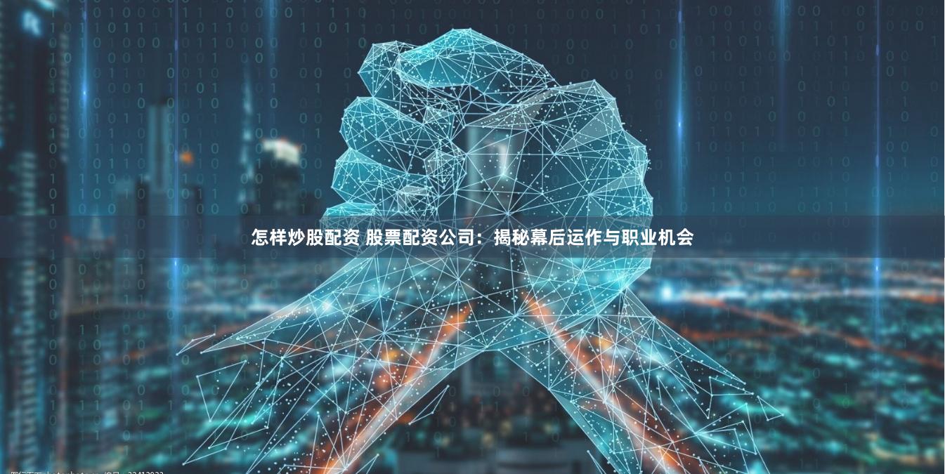 怎样炒股配资 股票配资公司：揭秘幕后运作与职业机会