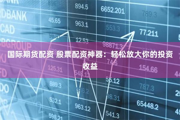 国际期货配资 股票配资神器：轻松放大你的投资收益