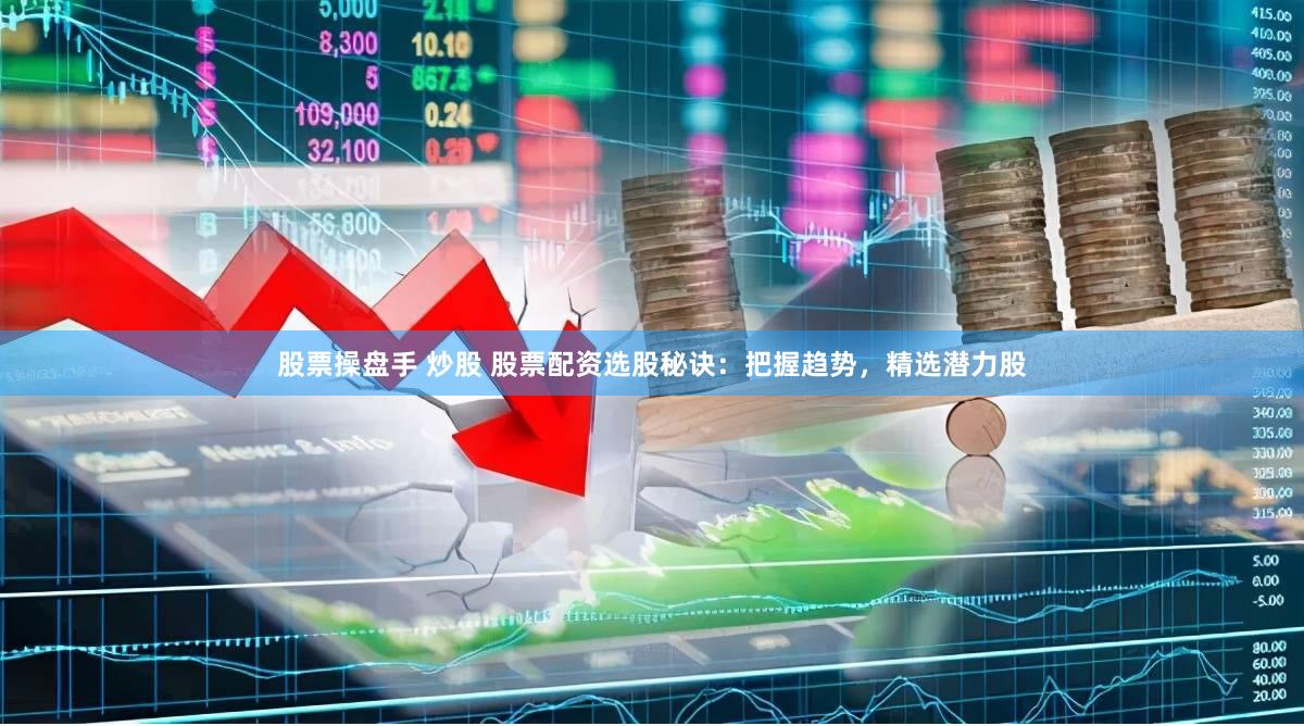 股票操盘手 炒股 股票配资选股秘诀：把握趋势，精选潜力股