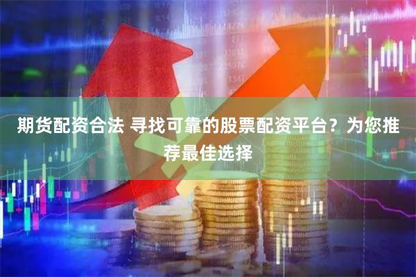 期货配资合法 寻找可靠的股票配资平台？为您推荐最佳选择