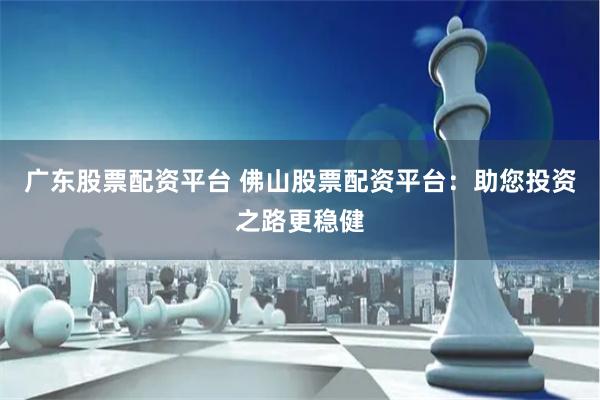 广东股票配资平台 佛山股票配资平台：助您投资之路更稳健