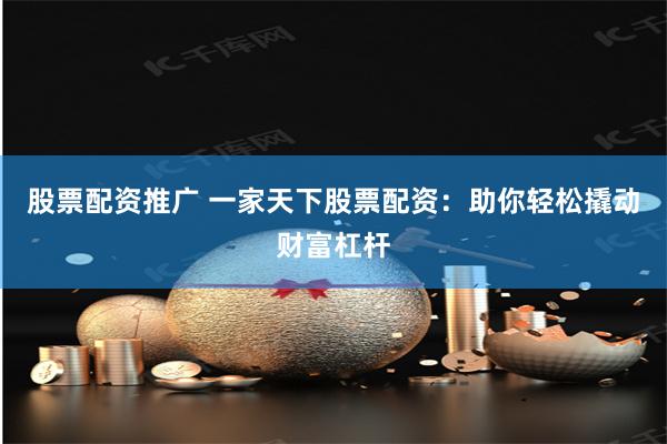 股票配资推广 一家天下股票配资：助你轻松撬动财富杠杆