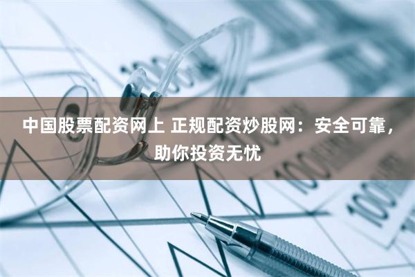 中国股票配资网上 正规配资炒股网：安全可靠，助你投资无忧