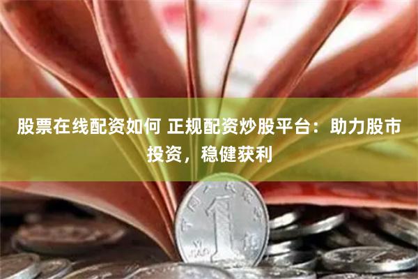 股票在线配资如何 正规配资炒股平台：助力股市投资，稳健获利