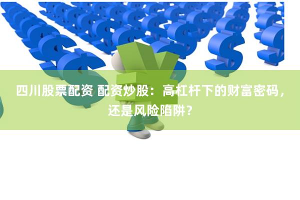四川股票配资 配资炒股：高杠杆下的财富密码，还是风险陷阱？