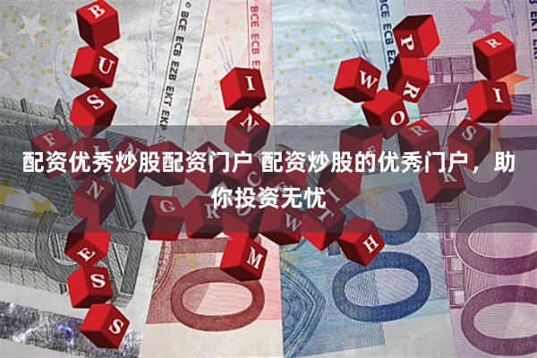 配资优秀炒股配资门户 配资炒股的优秀门户，助你投资无忧