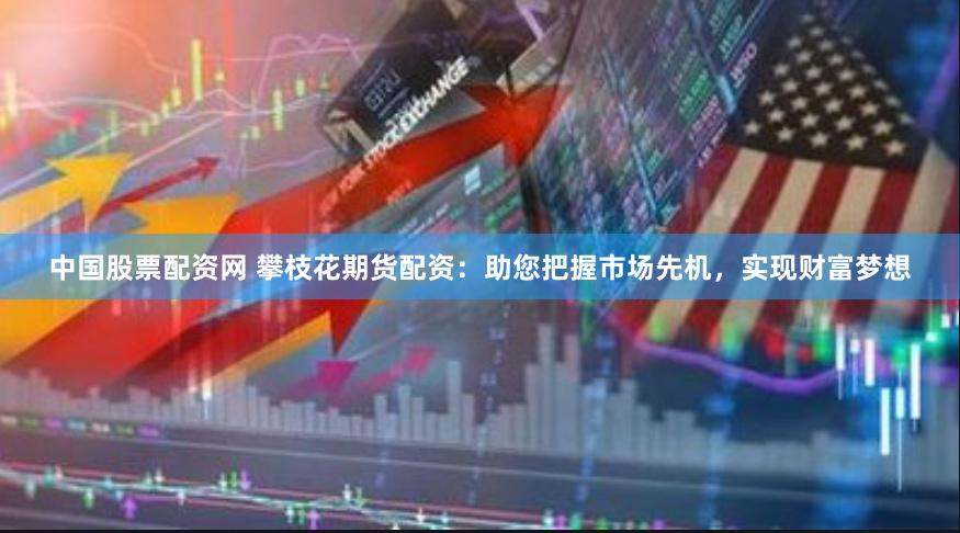 中国股票配资网 攀枝花期货配资：助您把握市场先机，实现财富梦想