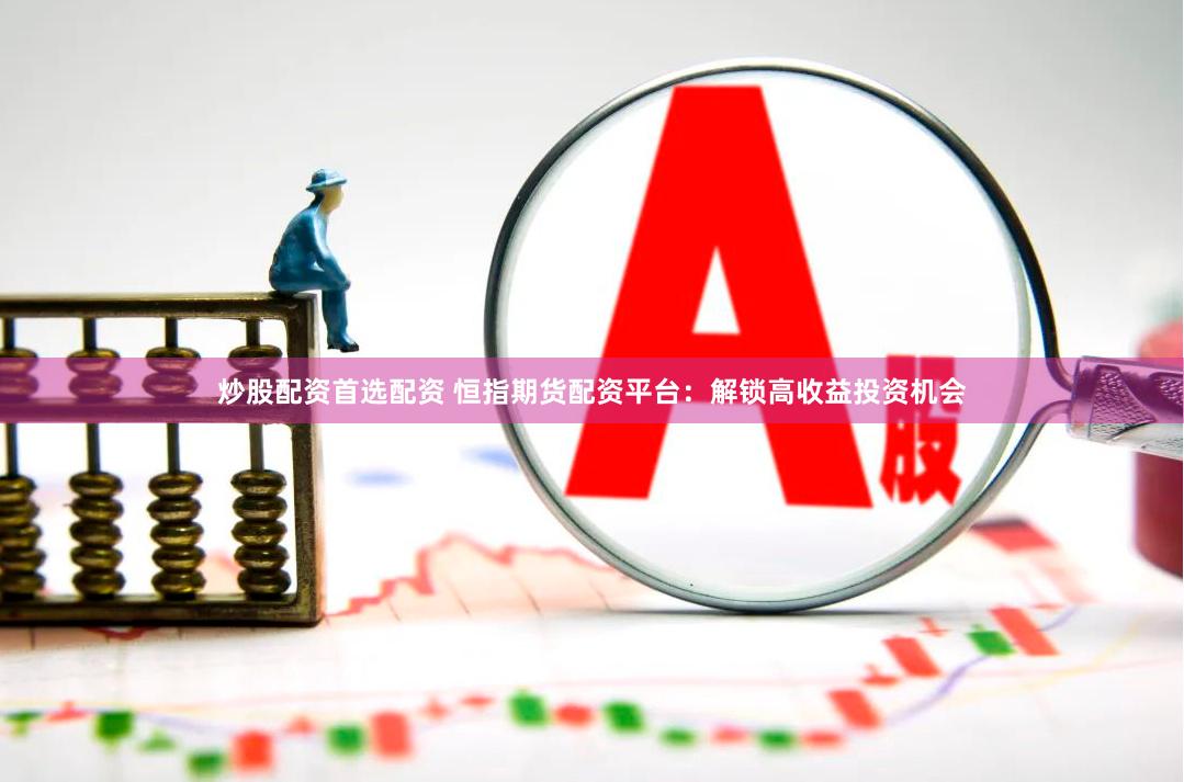 炒股配资首选配资 恒指期货配资平台：解锁高收益投资机会