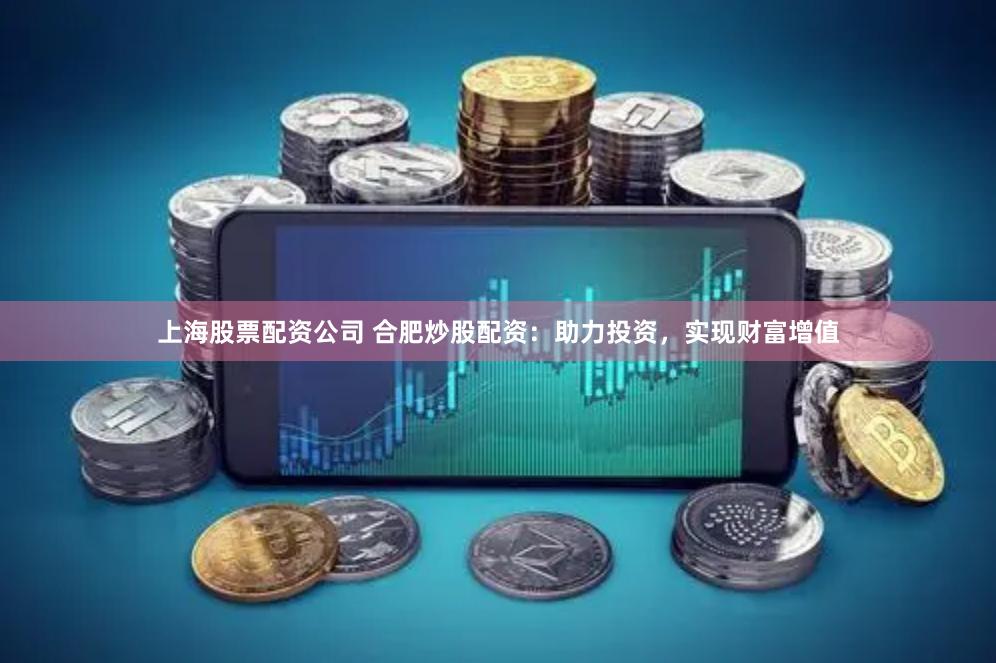 上海股票配资公司 合肥炒股配资：助力投资，实现财富增值