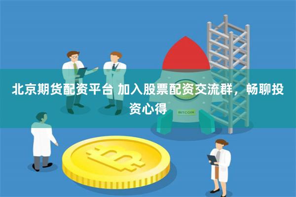 北京期货配资平台 加入股票配资交流群，畅聊投资心得