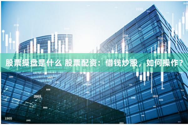 股票操盘是什么 股票配资：借钱炒股，如何操作？