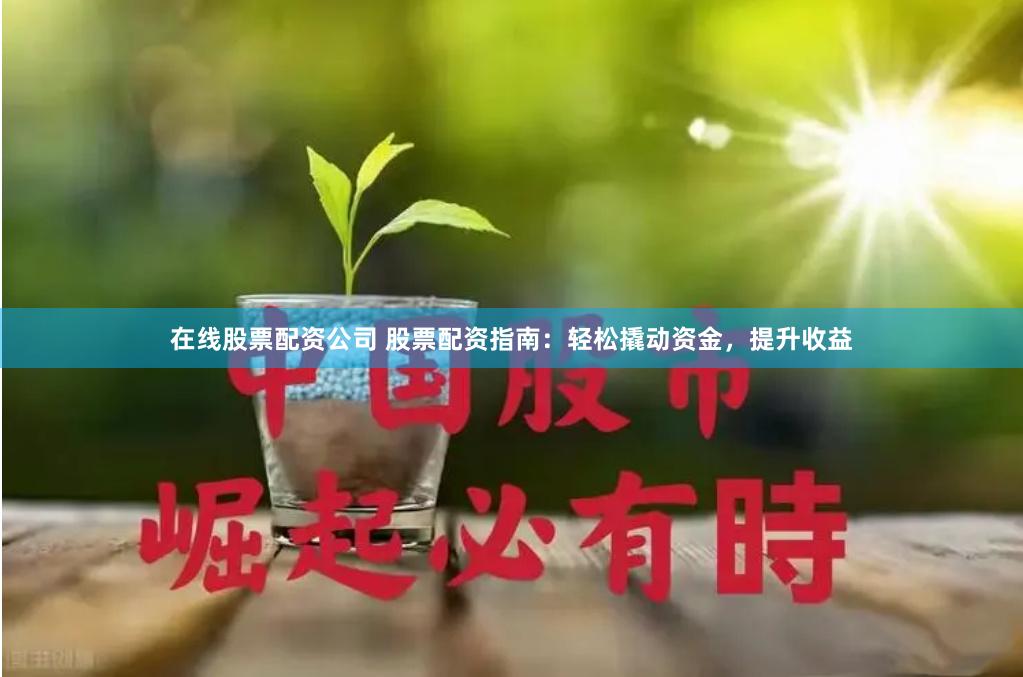 在线股票配资公司 股票配资指南：轻松撬动资金，提升收益