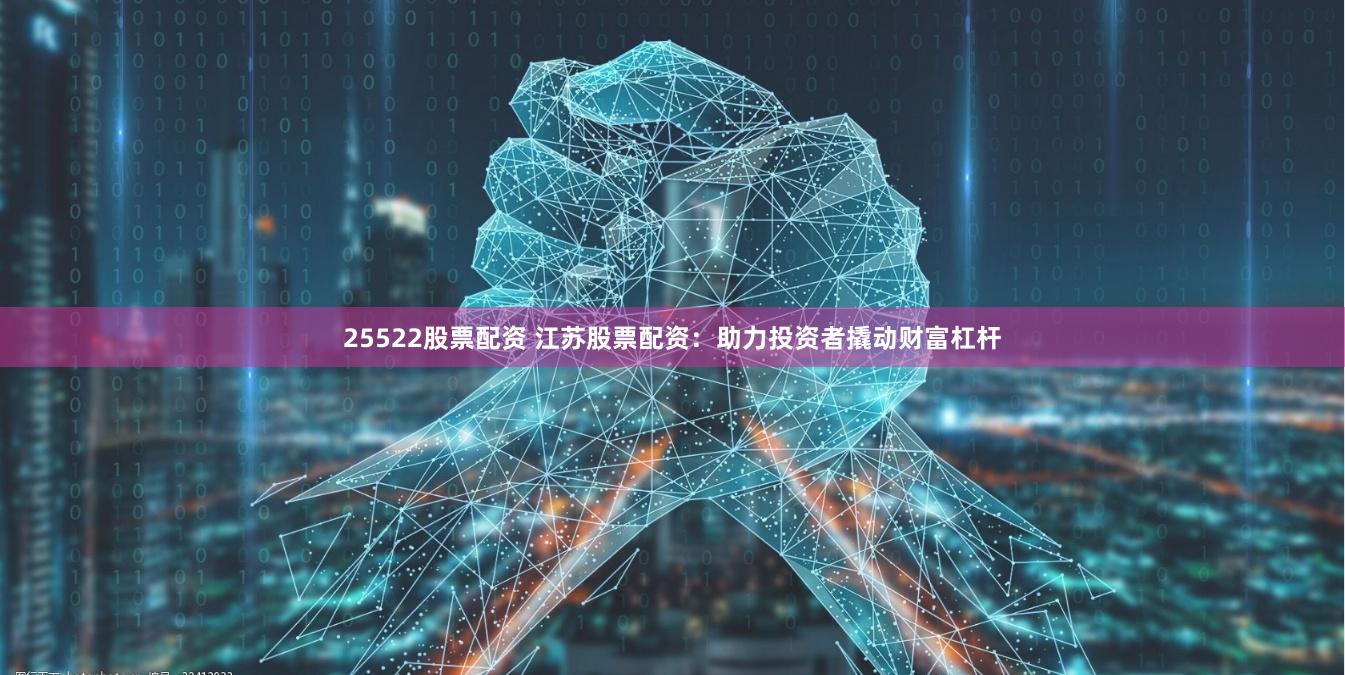 25522股票配资 江苏股票配资：助力投资者撬动财富杠杆