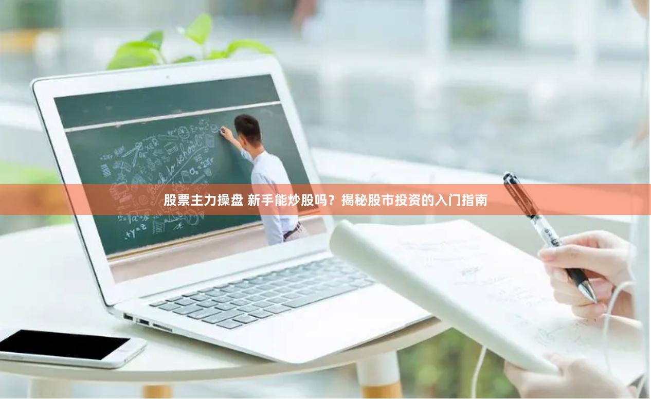 股票主力操盘 新手能炒股吗？揭秘股市投资的入门指南